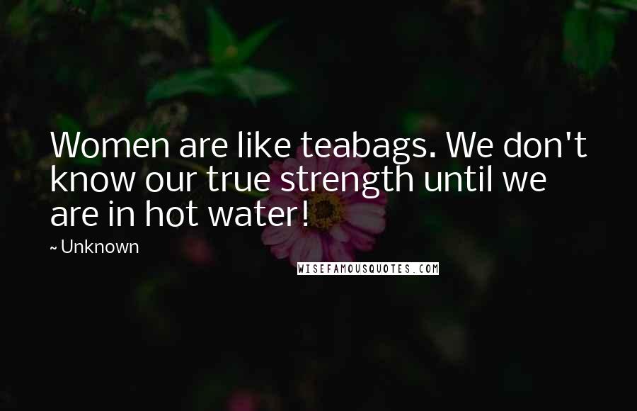 Unknown Quotes: Women are like teabags. We don't know our true strength until we are in hot water!