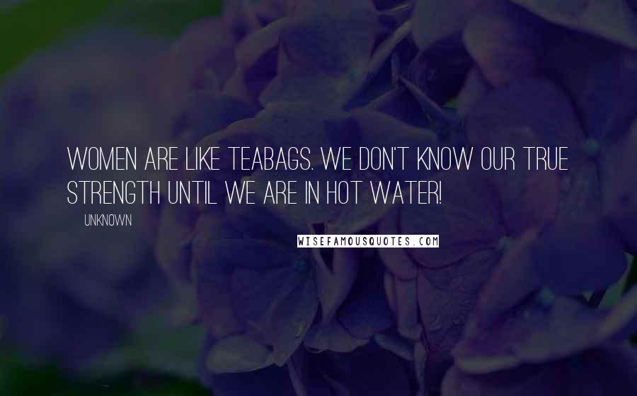 Unknown Quotes: Women are like teabags. We don't know our true strength until we are in hot water!