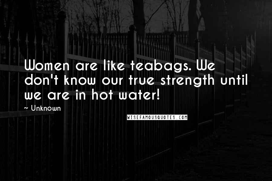 Unknown Quotes: Women are like teabags. We don't know our true strength until we are in hot water!