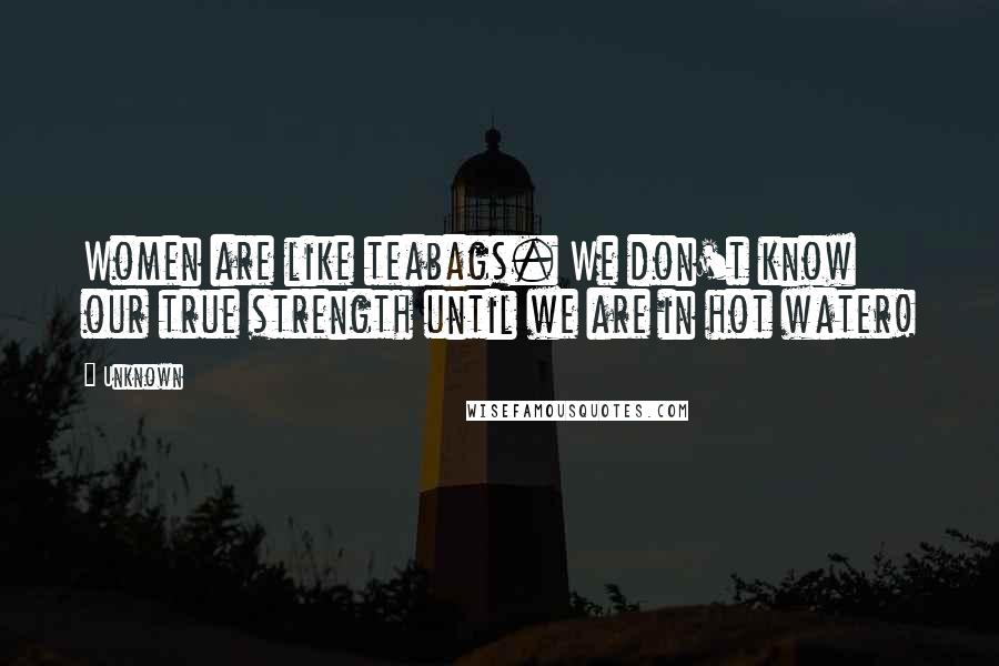 Unknown Quotes: Women are like teabags. We don't know our true strength until we are in hot water!