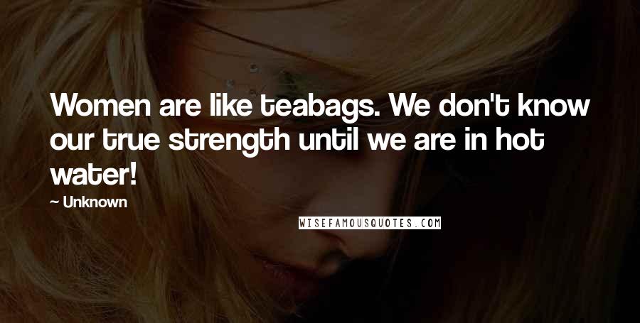 Unknown Quotes: Women are like teabags. We don't know our true strength until we are in hot water!