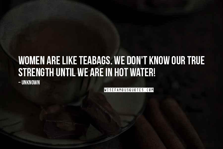 Unknown Quotes: Women are like teabags. We don't know our true strength until we are in hot water!