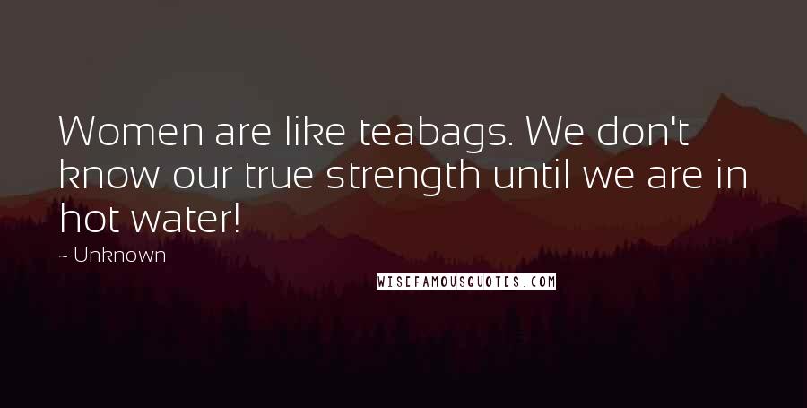 Unknown Quotes: Women are like teabags. We don't know our true strength until we are in hot water!