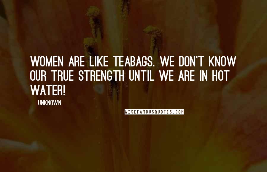 Unknown Quotes: Women are like teabags. We don't know our true strength until we are in hot water!