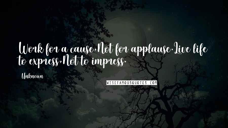 Unknown Quotes: Work for a cause,Not for applause.Live life to express,Not to impress.