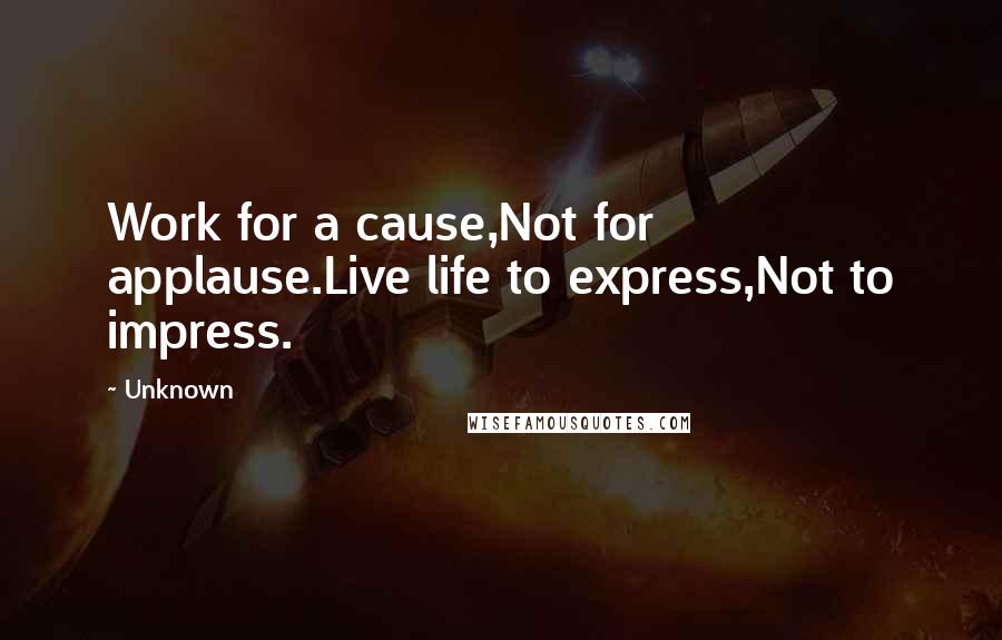 Unknown Quotes: Work for a cause,Not for applause.Live life to express,Not to impress.