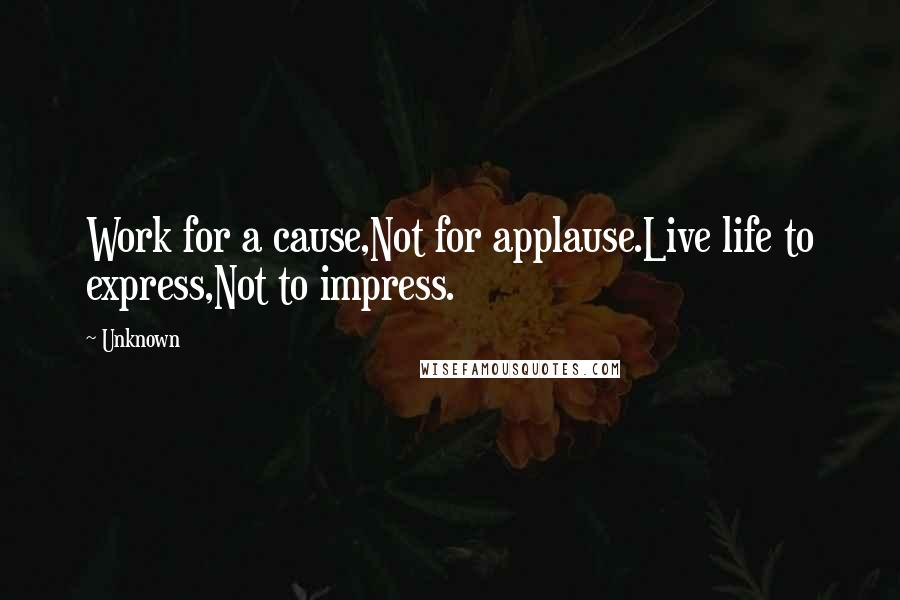 Unknown Quotes: Work for a cause,Not for applause.Live life to express,Not to impress.