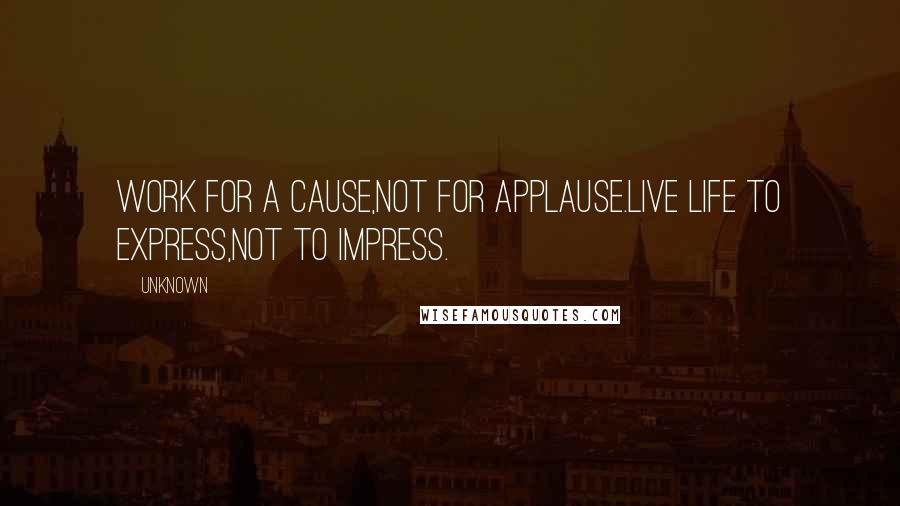 Unknown Quotes: Work for a cause,Not for applause.Live life to express,Not to impress.