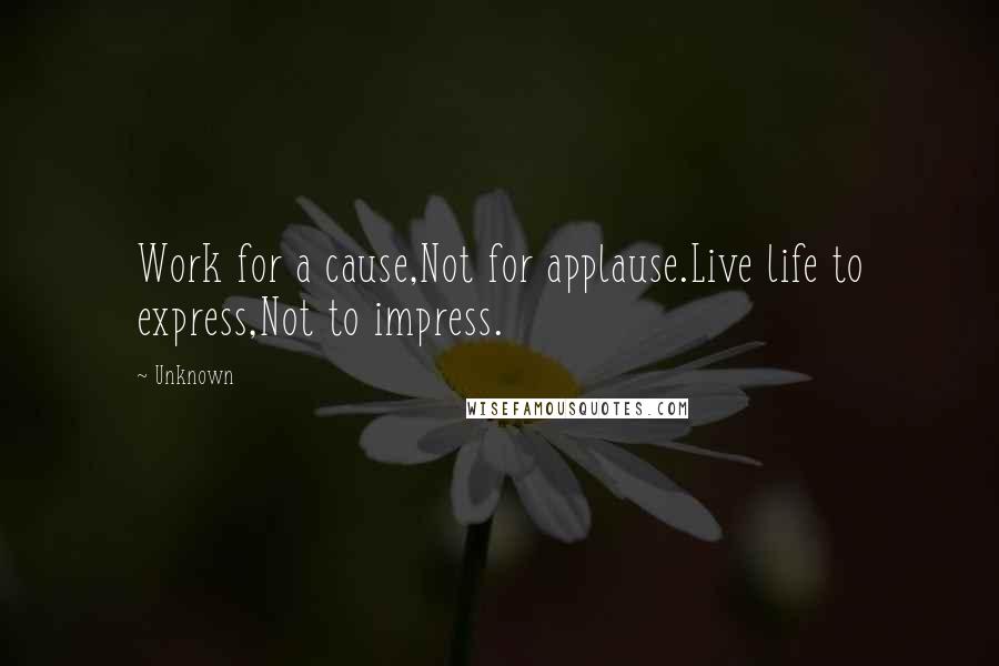 Unknown Quotes: Work for a cause,Not for applause.Live life to express,Not to impress.