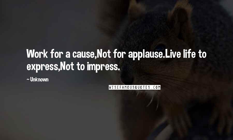 Unknown Quotes: Work for a cause,Not for applause.Live life to express,Not to impress.