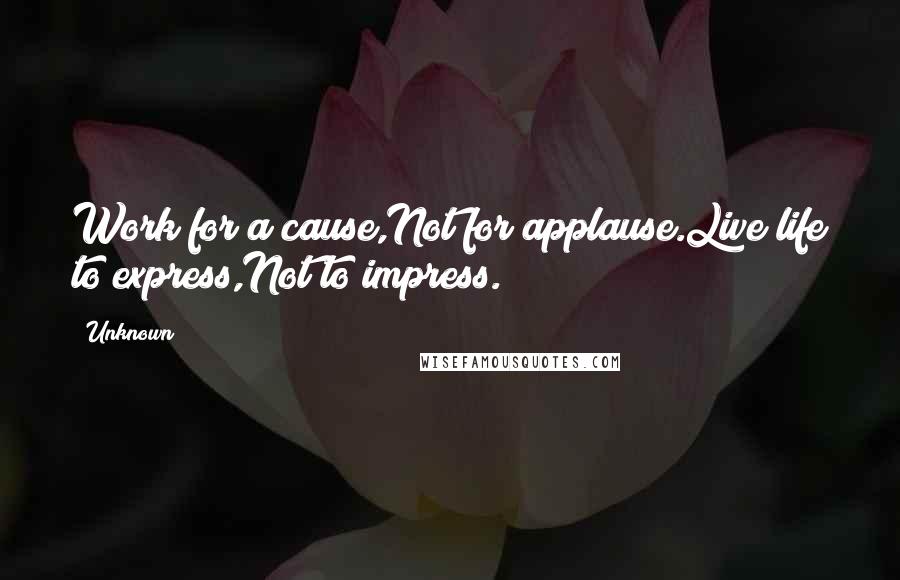 Unknown Quotes: Work for a cause,Not for applause.Live life to express,Not to impress.