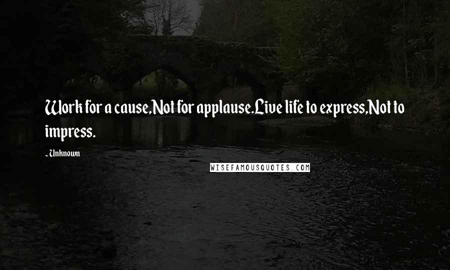 Unknown Quotes: Work for a cause,Not for applause.Live life to express,Not to impress.