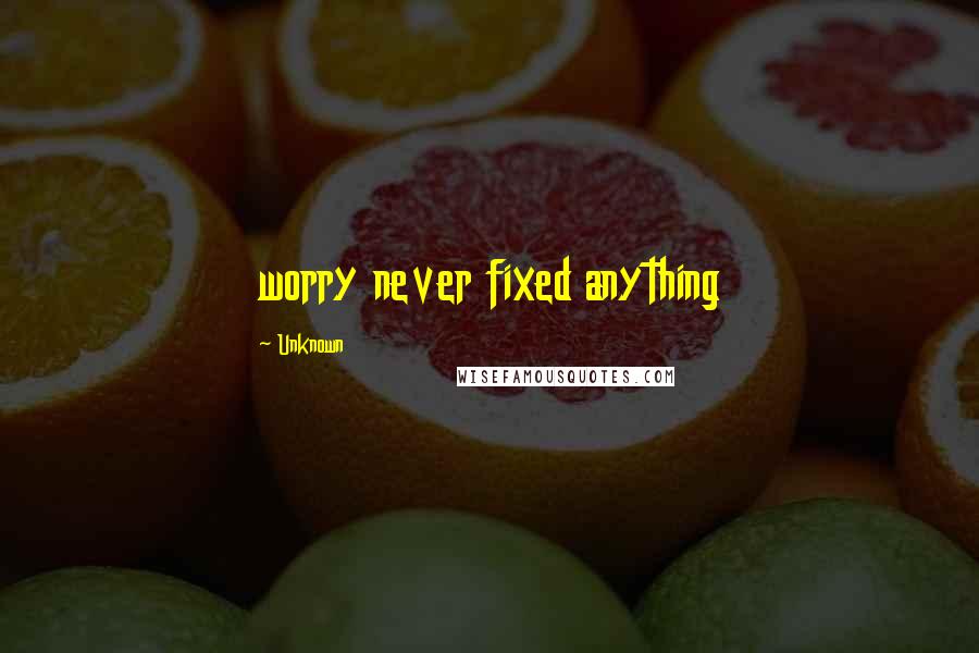 Unknown Quotes: worry never fixed anything