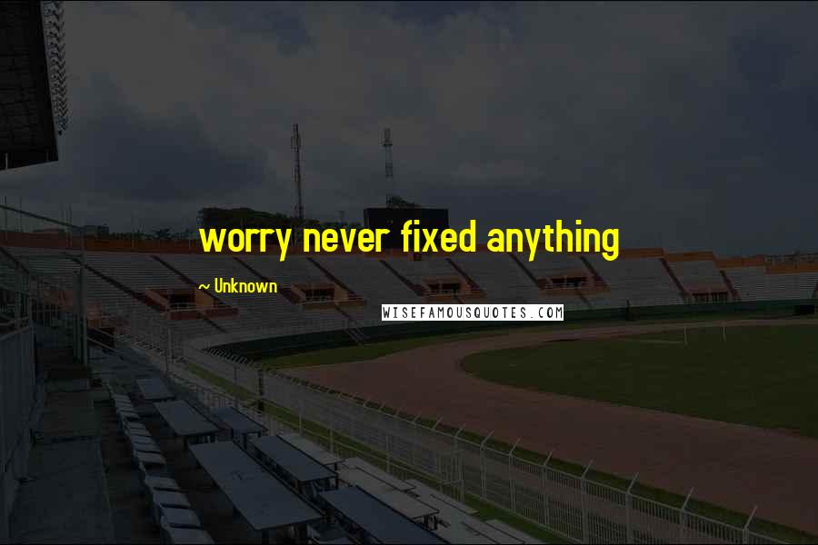 Unknown Quotes: worry never fixed anything