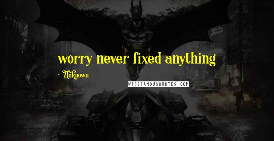 Unknown Quotes: worry never fixed anything