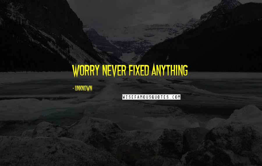 Unknown Quotes: worry never fixed anything