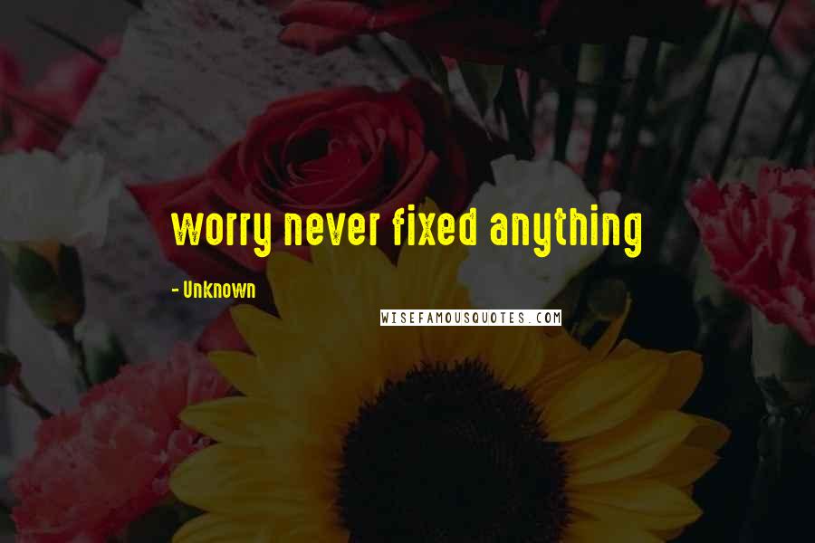 Unknown Quotes: worry never fixed anything