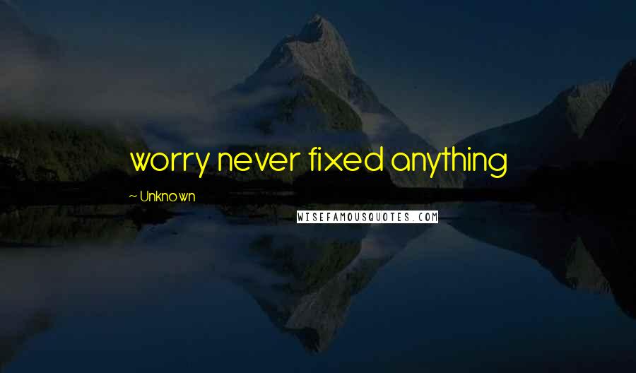 Unknown Quotes: worry never fixed anything