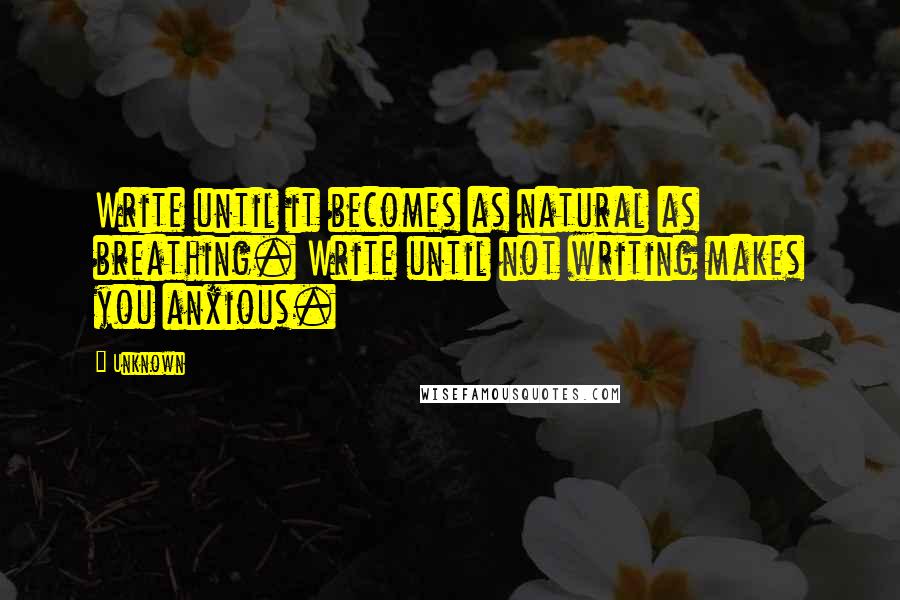 Unknown Quotes: Write until it becomes as natural as breathing. Write until not writing makes you anxious.