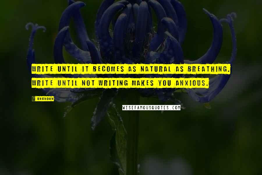 Unknown Quotes: Write until it becomes as natural as breathing. Write until not writing makes you anxious.