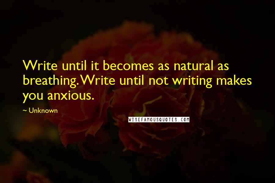 Unknown Quotes: Write until it becomes as natural as breathing. Write until not writing makes you anxious.