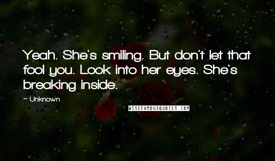 Unknown Quotes: Yeah. She's smiling. But don't let that fool you. Look into her eyes. She's breaking inside.