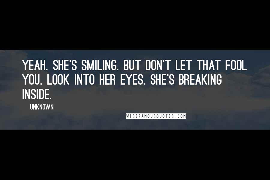 Unknown Quotes: Yeah. She's smiling. But don't let that fool you. Look into her eyes. She's breaking inside.