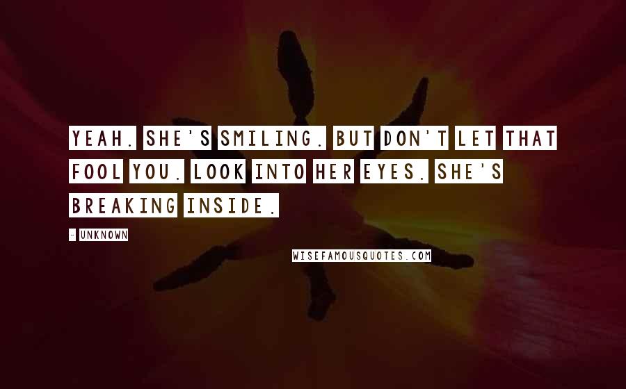 Unknown Quotes: Yeah. She's smiling. But don't let that fool you. Look into her eyes. She's breaking inside.