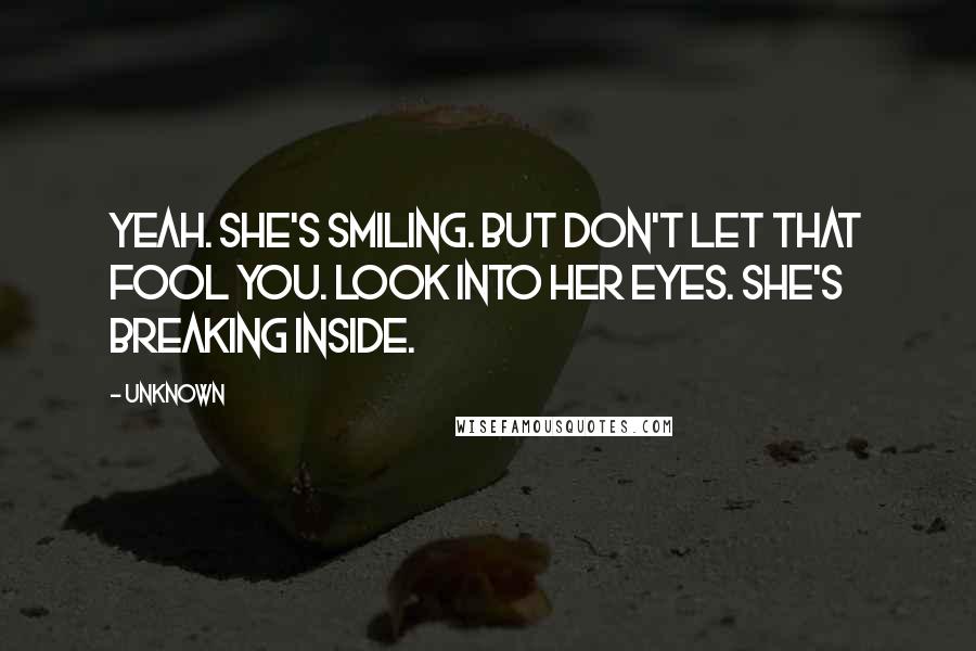 Unknown Quotes: Yeah. She's smiling. But don't let that fool you. Look into her eyes. She's breaking inside.