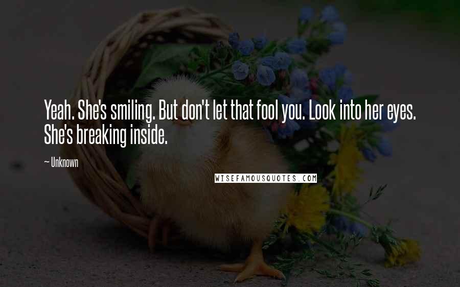 Unknown Quotes: Yeah. She's smiling. But don't let that fool you. Look into her eyes. She's breaking inside.