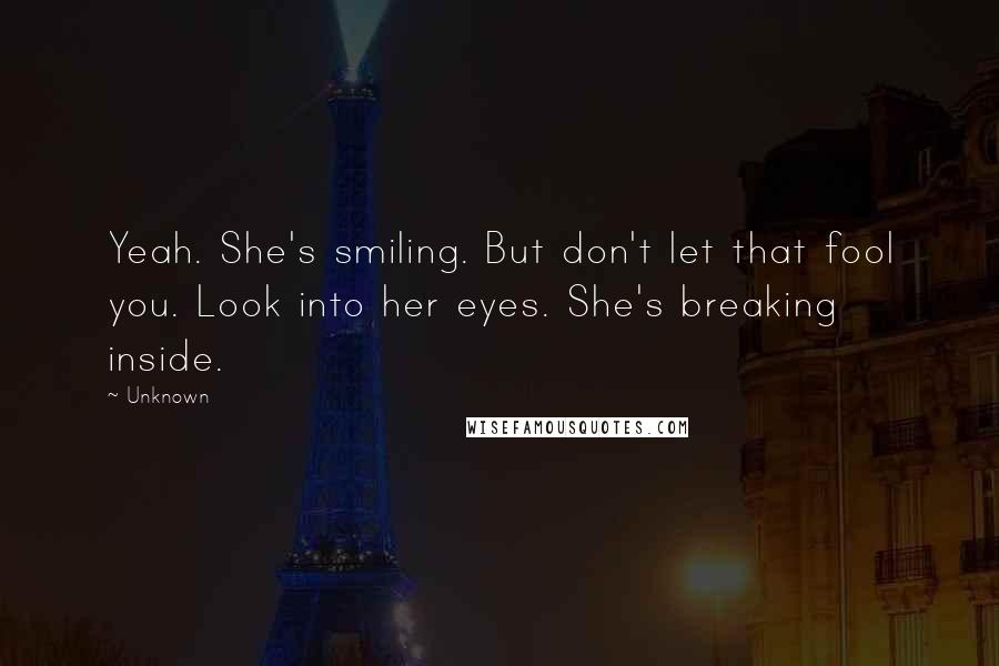 Unknown Quotes: Yeah. She's smiling. But don't let that fool you. Look into her eyes. She's breaking inside.