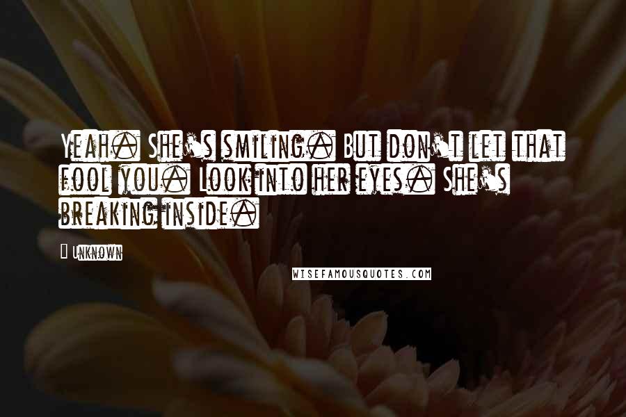 Unknown Quotes: Yeah. She's smiling. But don't let that fool you. Look into her eyes. She's breaking inside.