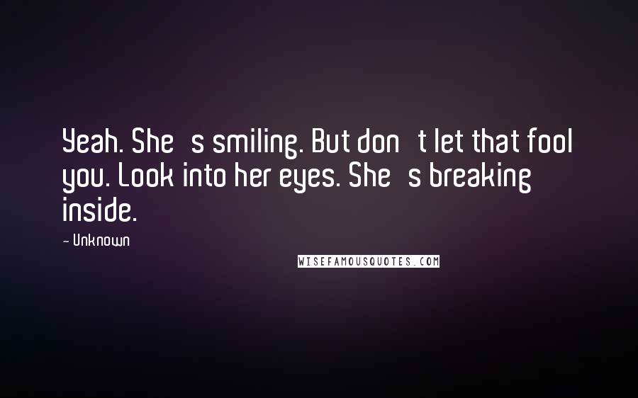 Unknown Quotes: Yeah. She's smiling. But don't let that fool you. Look into her eyes. She's breaking inside.