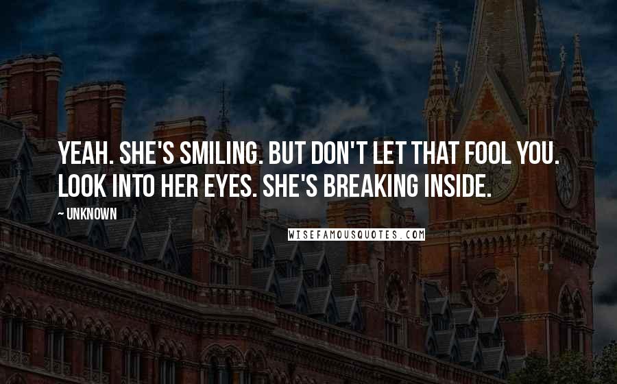 Unknown Quotes: Yeah. She's smiling. But don't let that fool you. Look into her eyes. She's breaking inside.