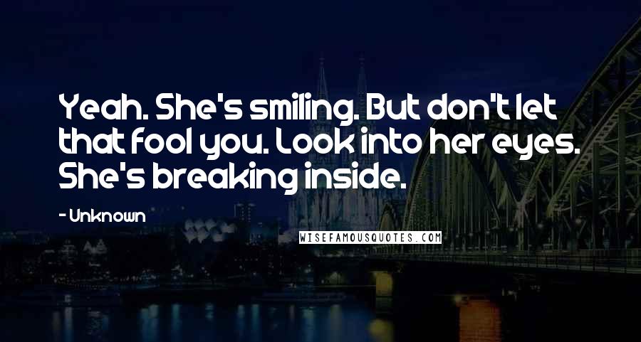 Unknown Quotes: Yeah. She's smiling. But don't let that fool you. Look into her eyes. She's breaking inside.