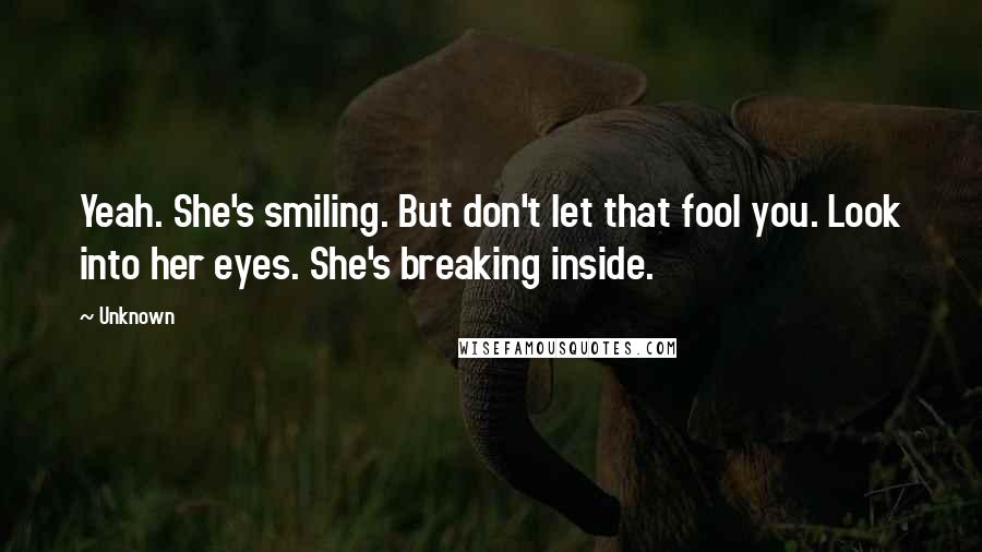 Unknown Quotes: Yeah. She's smiling. But don't let that fool you. Look into her eyes. She's breaking inside.