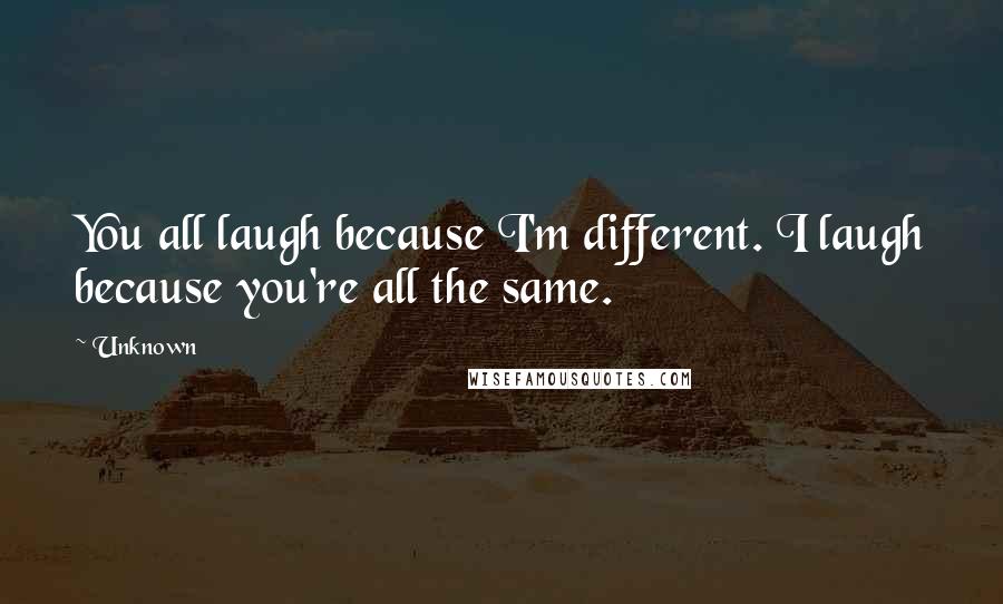 Unknown Quotes: You all laugh because I'm different. I laugh because you're all the same.