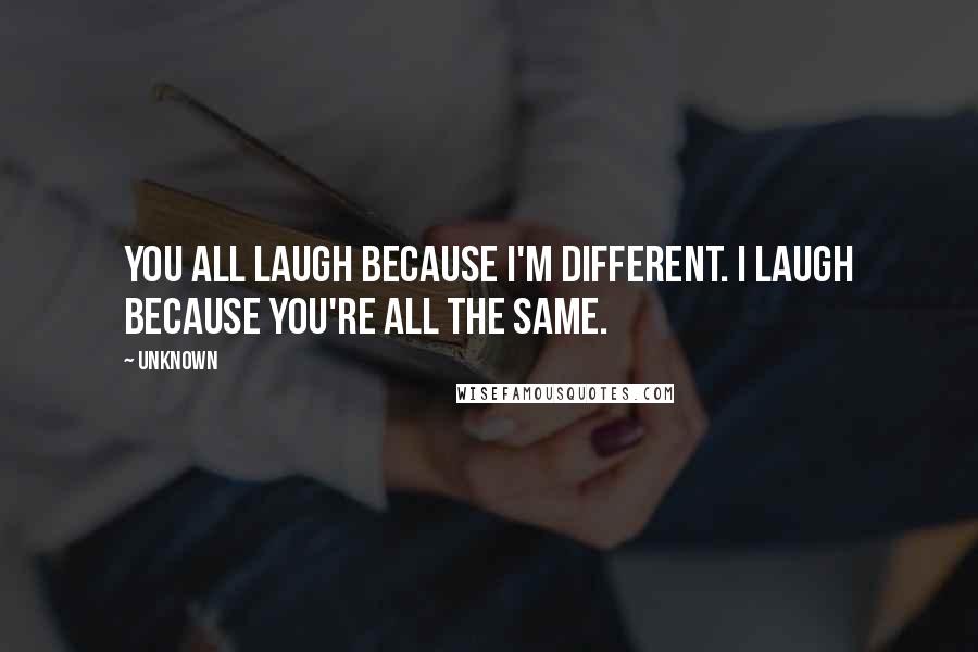 Unknown Quotes: You all laugh because I'm different. I laugh because you're all the same.