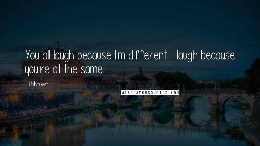 Unknown Quotes: You all laugh because I'm different. I laugh because you're all the same.