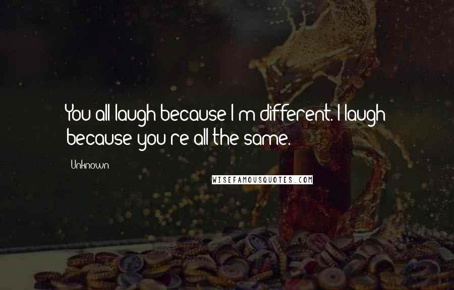 Unknown Quotes: You all laugh because I'm different. I laugh because you're all the same.