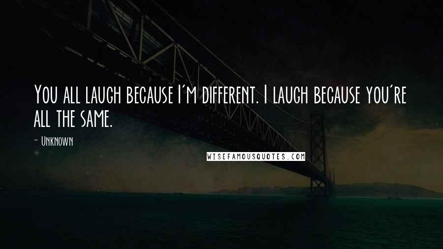 Unknown Quotes: You all laugh because I'm different. I laugh because you're all the same.