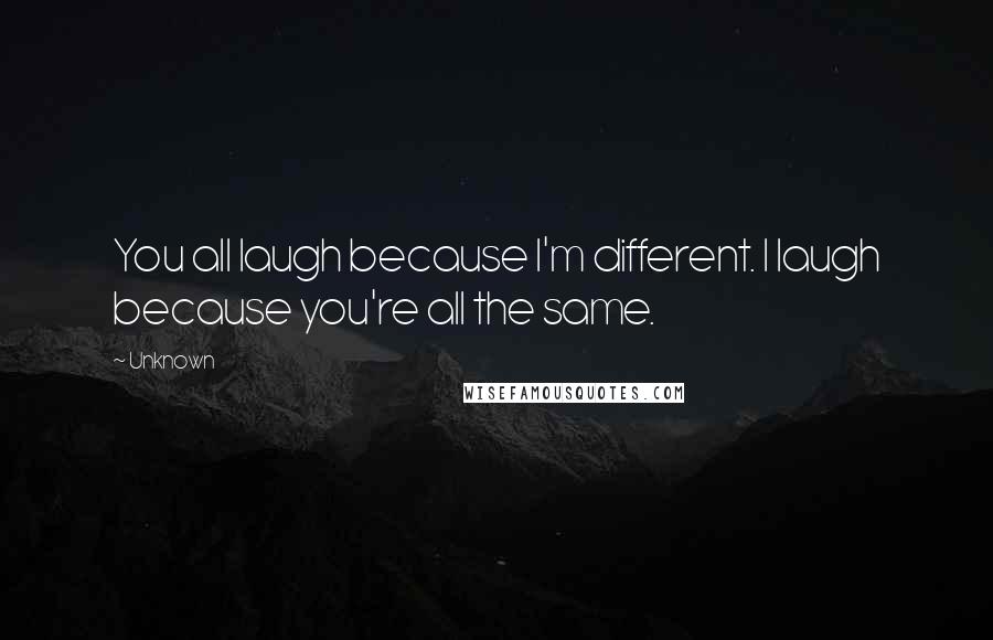 Unknown Quotes: You all laugh because I'm different. I laugh because you're all the same.