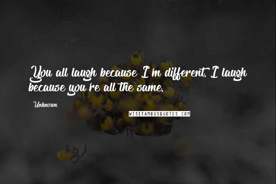 Unknown Quotes: You all laugh because I'm different. I laugh because you're all the same.