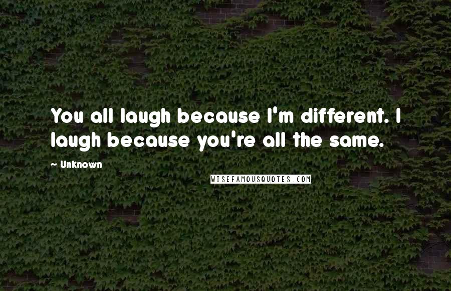 Unknown Quotes: You all laugh because I'm different. I laugh because you're all the same.