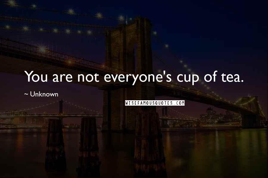 Unknown Quotes: You are not everyone's cup of tea.