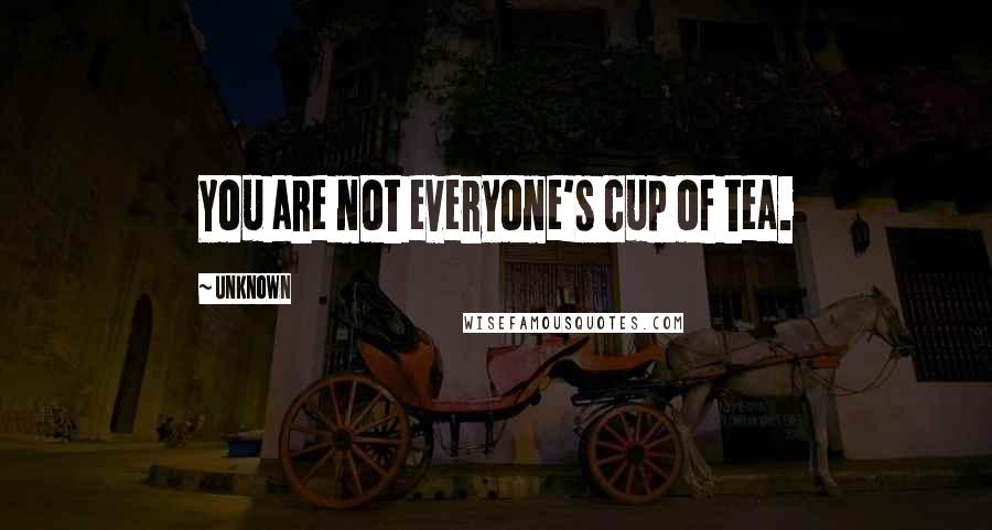 Unknown Quotes: You are not everyone's cup of tea.