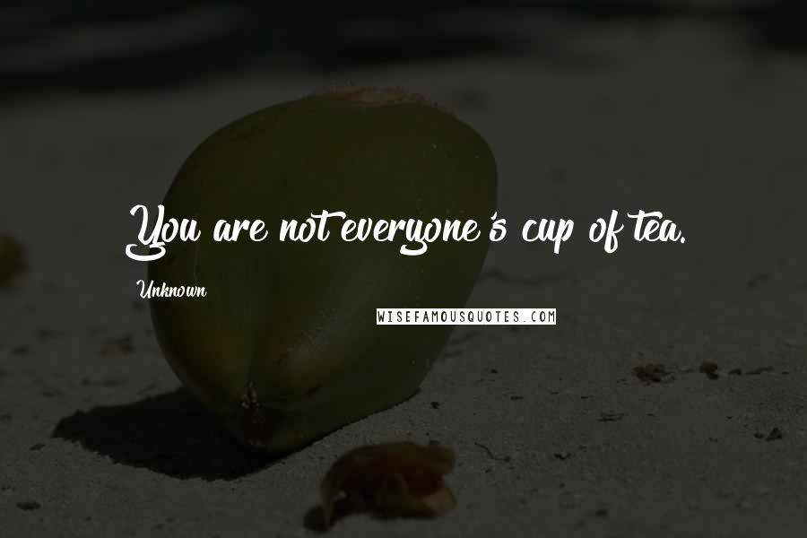 Unknown Quotes: You are not everyone's cup of tea.