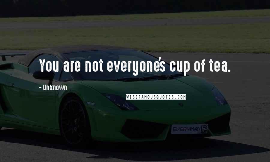 Unknown Quotes: You are not everyone's cup of tea.