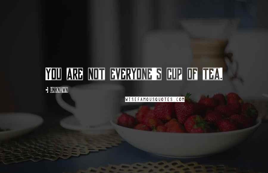 Unknown Quotes: You are not everyone's cup of tea.