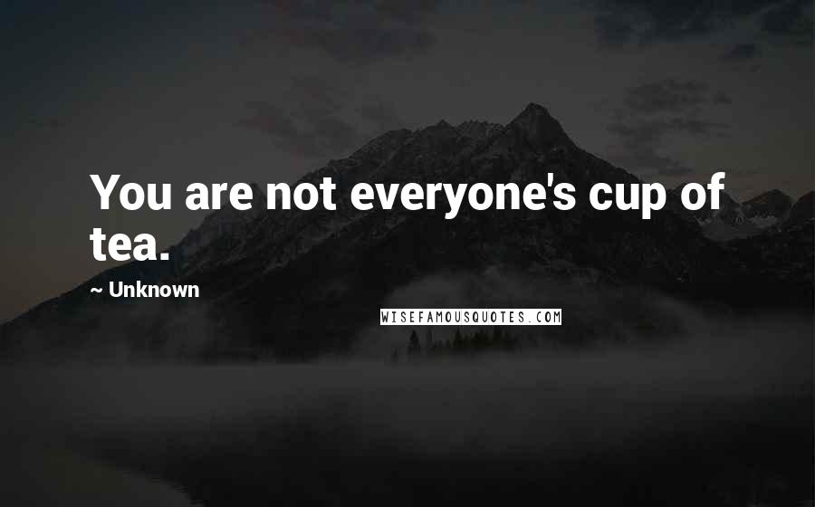 Unknown Quotes: You are not everyone's cup of tea.